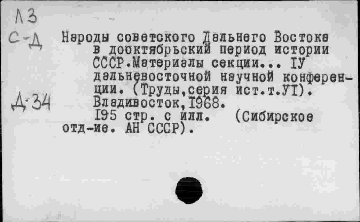 ﻿Û-K Народы советского Дальнего Востока в дооктябрьский период истории СССР.Материалы секции... ІУ дальневосточной научной конферен-ции. (Труды,серия ист.т.УТ).
Л*?А Владивосток, ÏÔ68.
195 стр. с илл. (Сибирское отд-ие. АН СССР).